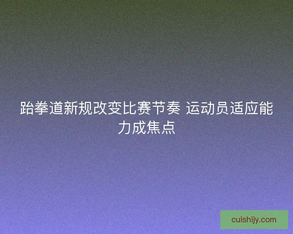 跆拳道新规改变比赛节奏 运动员适应能力成焦点