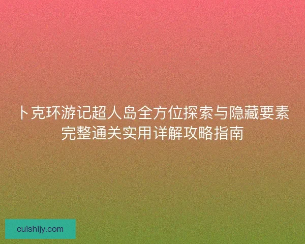 卜克环游记超人岛全方位探索与隐藏要素完整通关实用详解攻略指南
