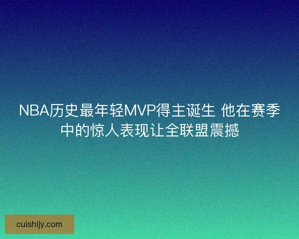 NBA历史最年轻MVP得主诞生 他在赛季中的惊人表现让全联盟震撼