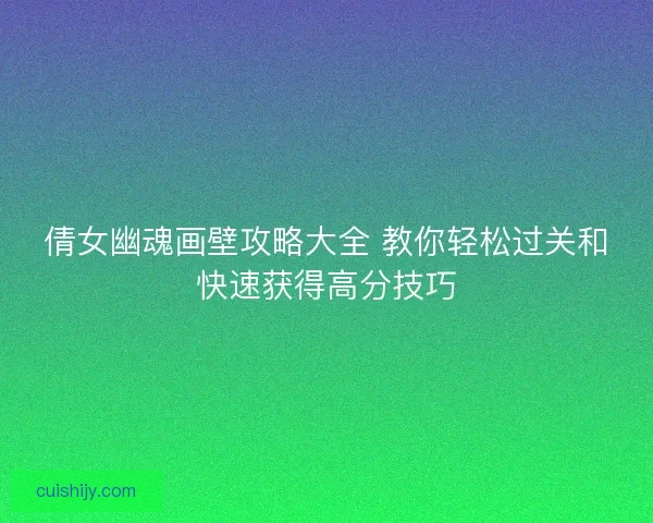 倩女幽魂画壁攻略大全 教你轻松过关和快速获得高分技巧