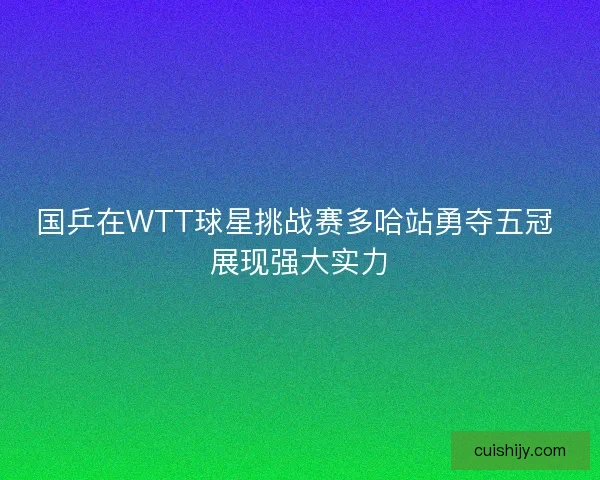 国乒在WTT球星挑战赛多哈站勇夺五冠 展现强大实力