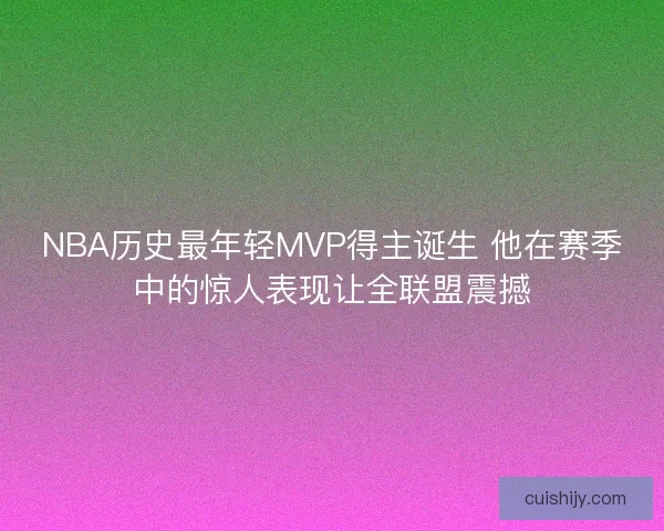 NBA历史最年轻MVP得主诞生 他在赛季中的惊人表现让全联盟震撼